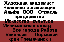 Художник-академист › Название организации ­ Альфа, ООО › Отрасль предприятия ­ Искусство, культура › Минимальный оклад ­ 30 000 - Все города Работа » Вакансии   . Пермский край,Гремячинск г.